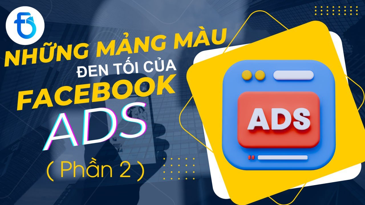 NHỮNG MẢNG MÀU ĐEN TỐI CỦA FACEBOOK ADS (PHẦN 2)